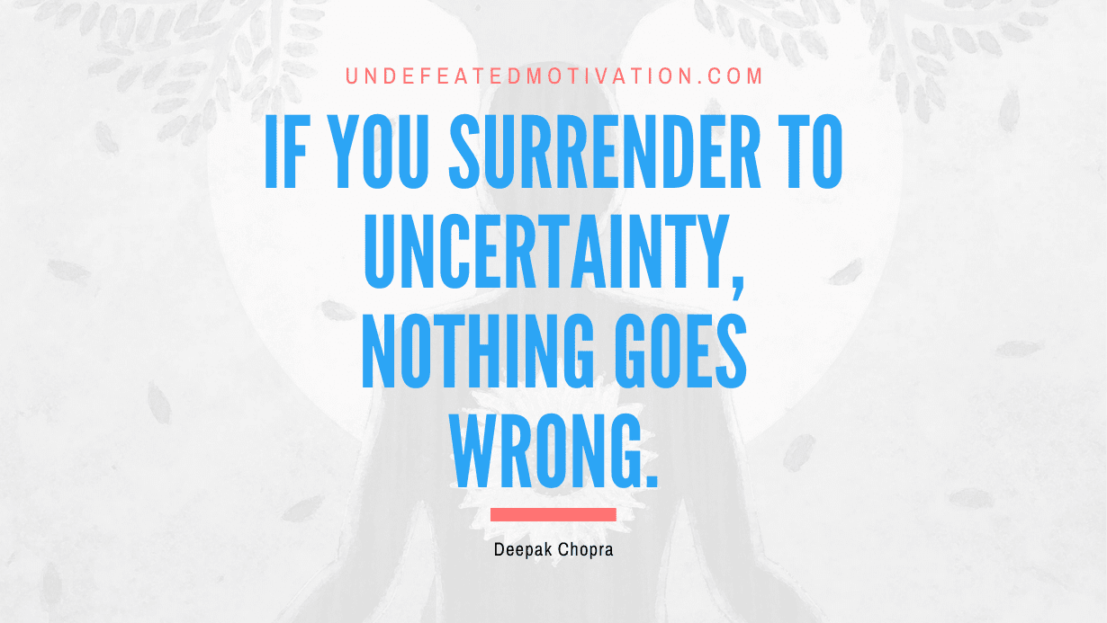 “If you surrender to uncertainty, nothing goes wrong.” -Deepak Chopra
