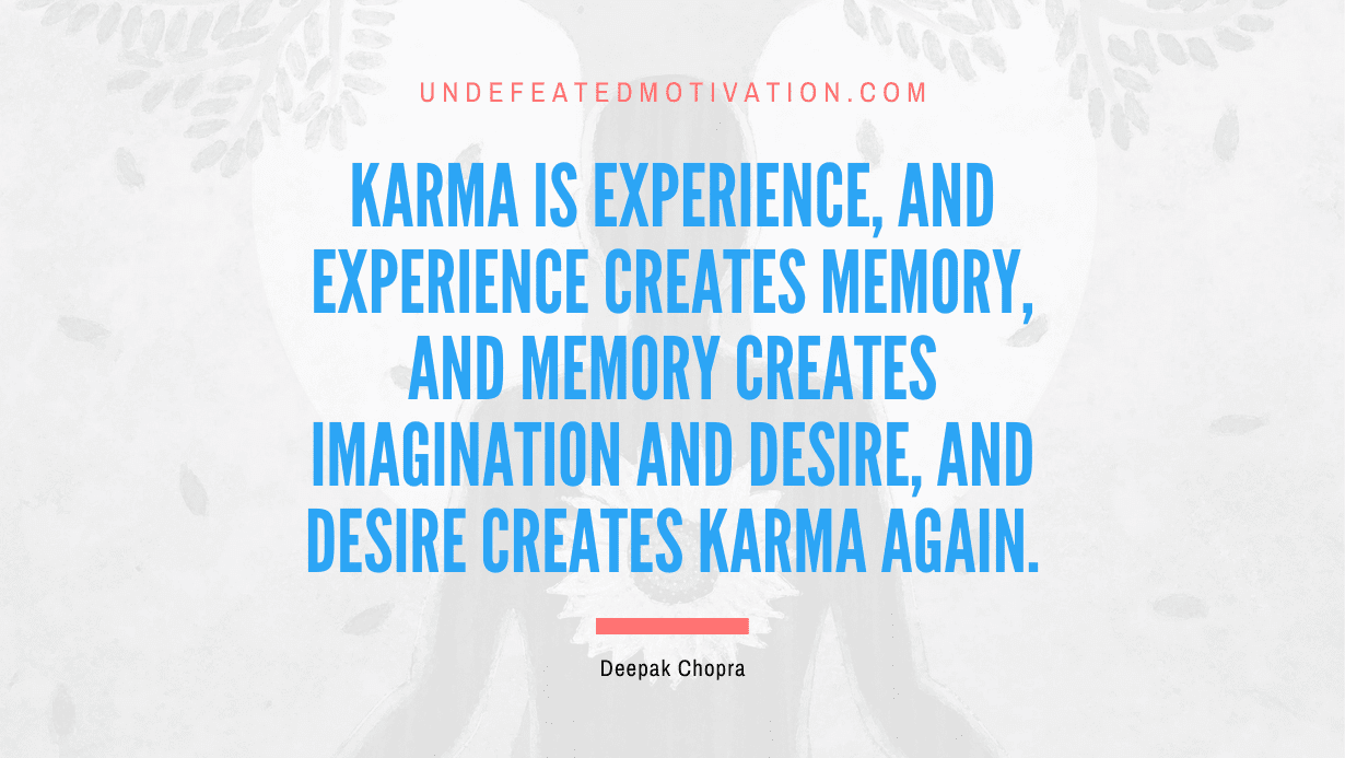 “Karma is experience, and experience creates memory, and memory creates imagination and desire, and desire creates karma again.” -Deepak Chopra