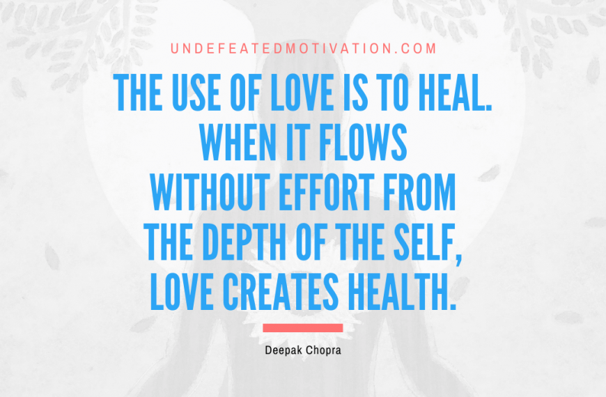 “The use of love is to heal. When it flows without effort from the depth of the self, love creates health.” -Deepak Chopra