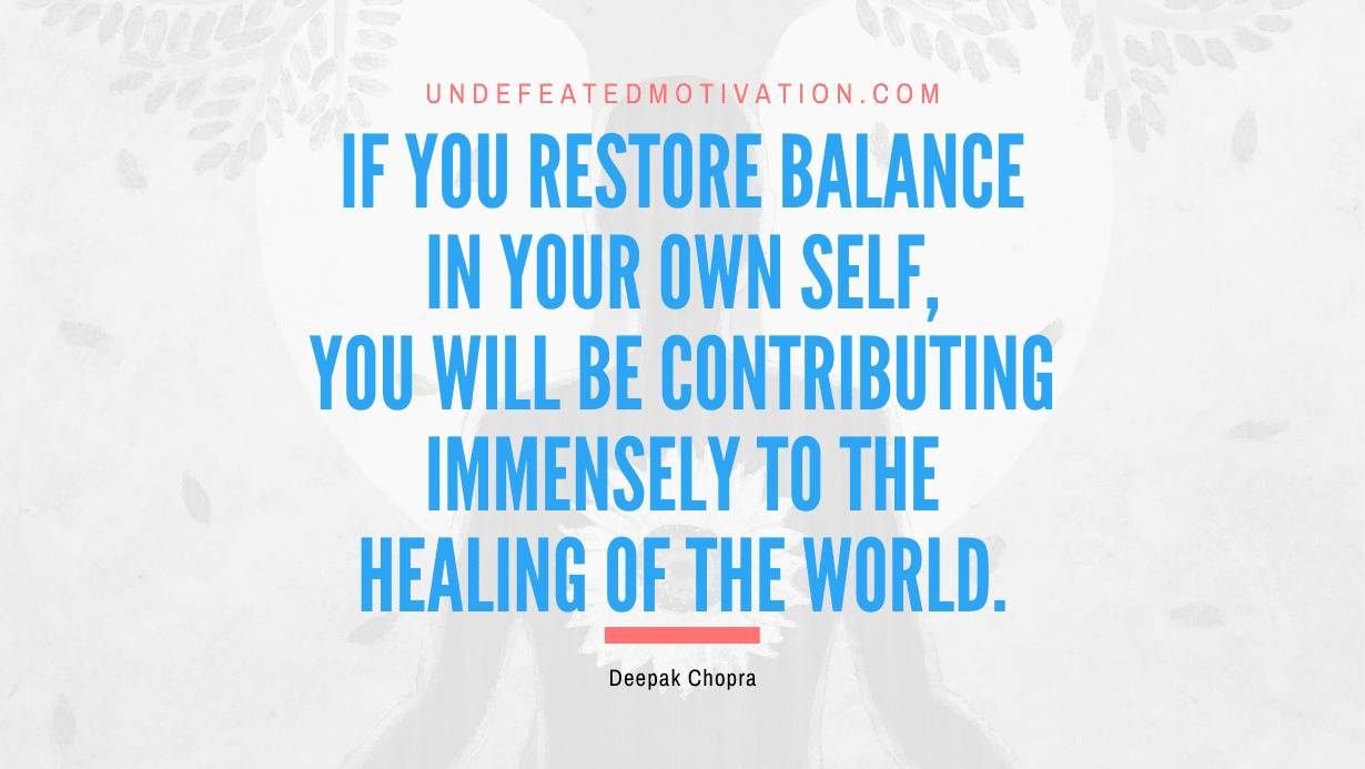 "If you restore balance in your own self, you will be contributing immensely to the healing of the world." -Deepak Chopra -Undefeated Motivation
