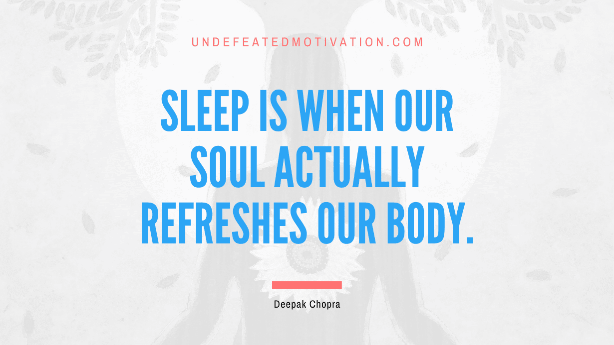 “Sleep is when our soul actually refreshes our body.” -Deepak Chopra