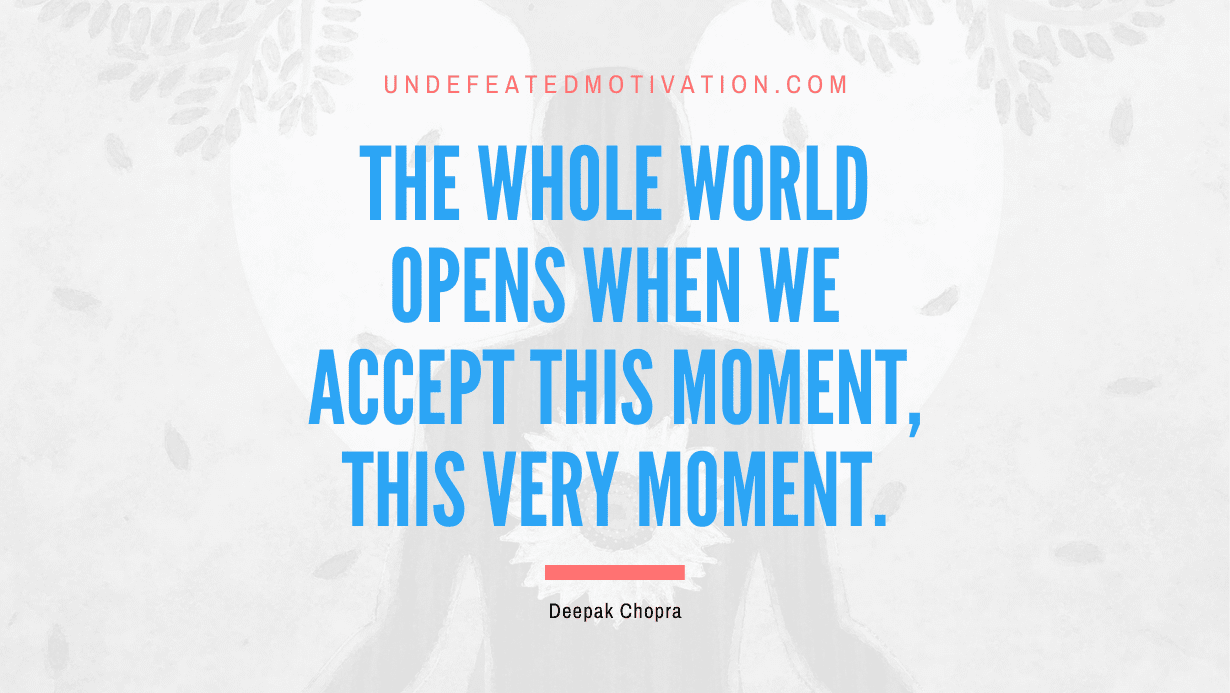 “The whole world opens when we accept this moment, this very moment.” -Deepak Chopra