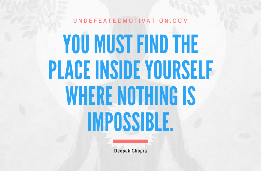 “You must find the place inside yourself where nothing is impossible.” -Deepak Chopra