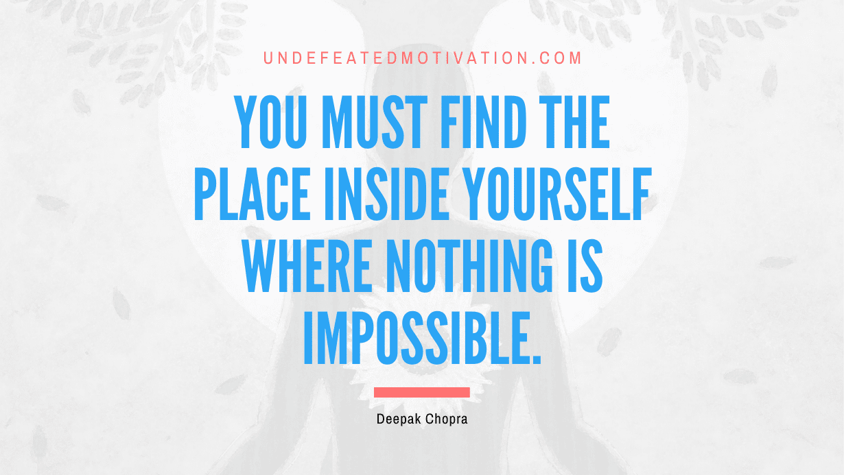 “You must find the place inside yourself where nothing is impossible.” -Deepak Chopra