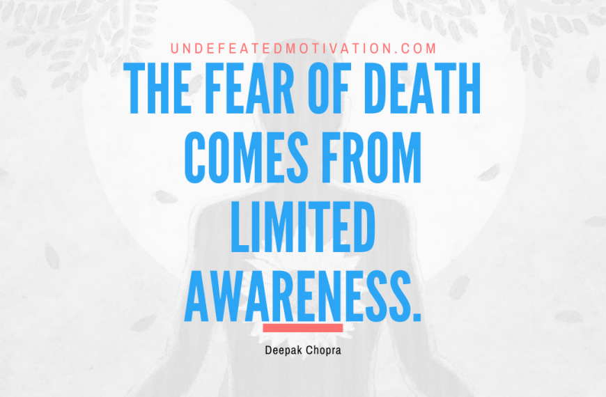 “The fear of death comes from limited awareness.” -Deepak Chopra