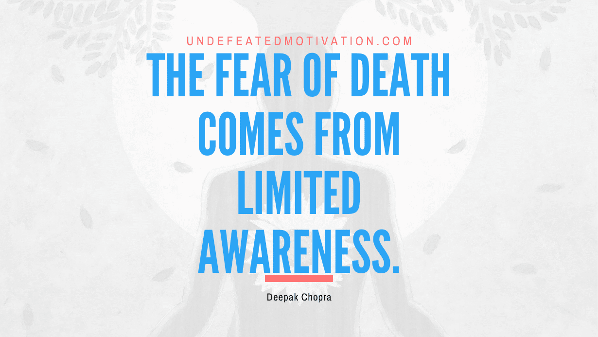 “The fear of death comes from limited awareness.” -Deepak Chopra