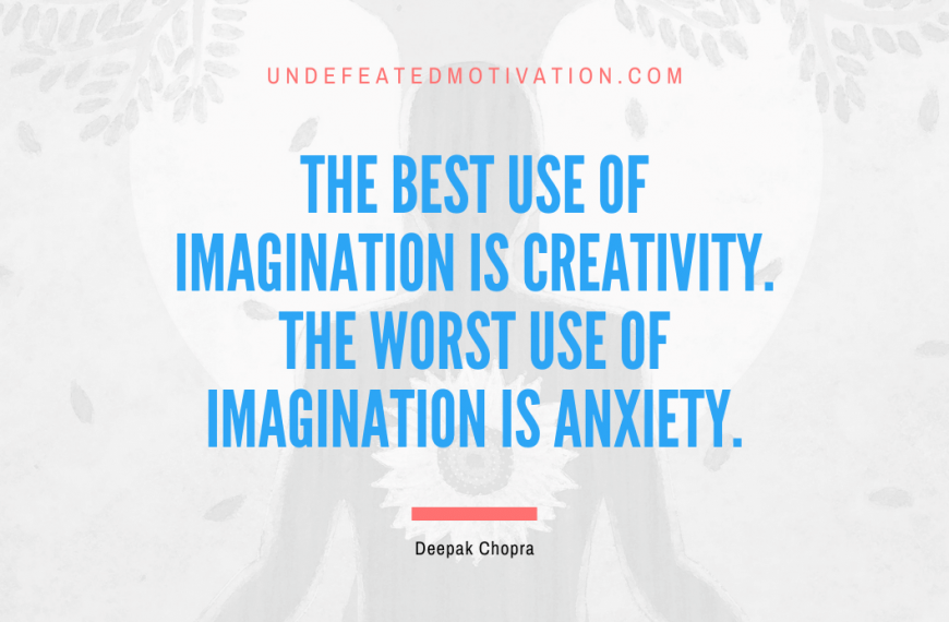 “The best use of imagination is creativity. The worst use of imagination is anxiety.” -Deepak Chopra