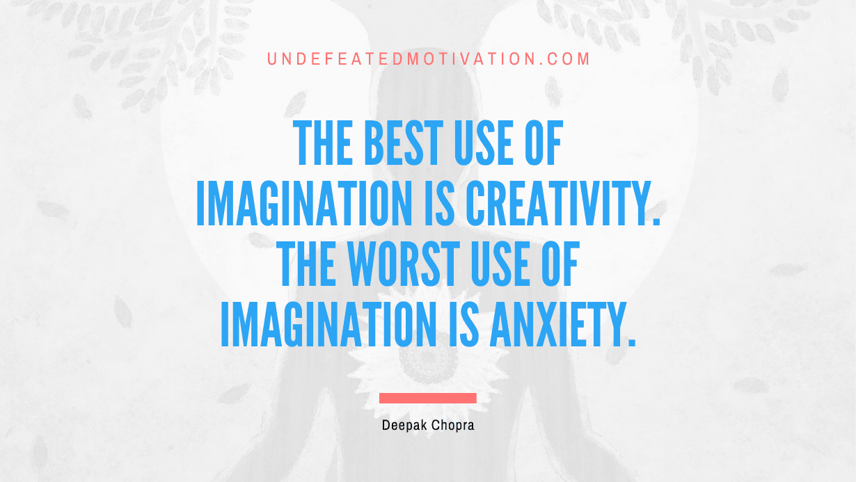 “The best use of imagination is creativity. The worst use of imagination is anxiety.” -Deepak Chopra