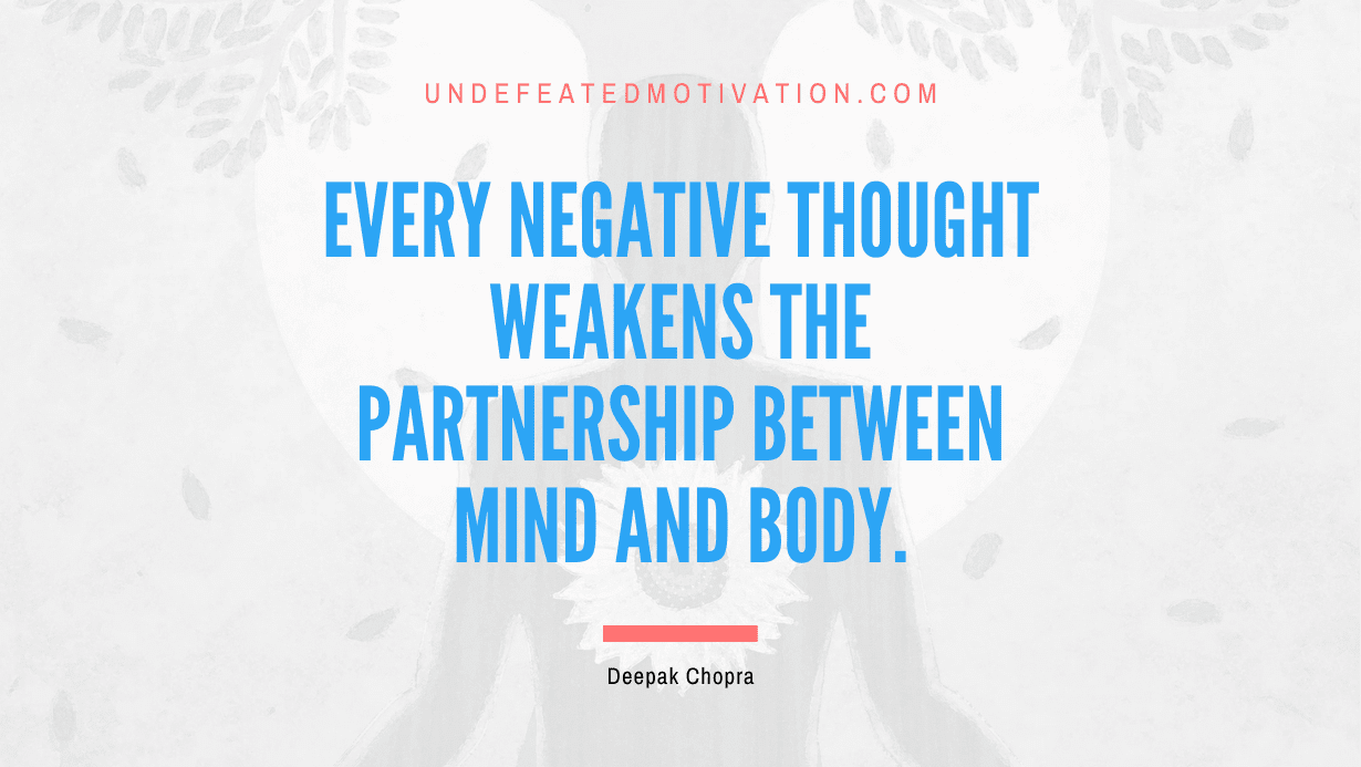 “Every negative thought weakens the partnership between mind and body.” -Deepak Chopra