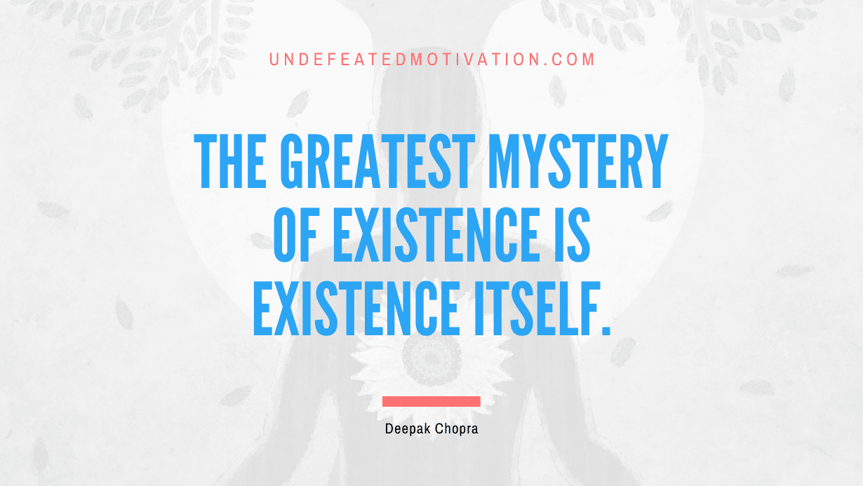 “The greatest mystery of existence is existence itself.” -Deepak Chopra
