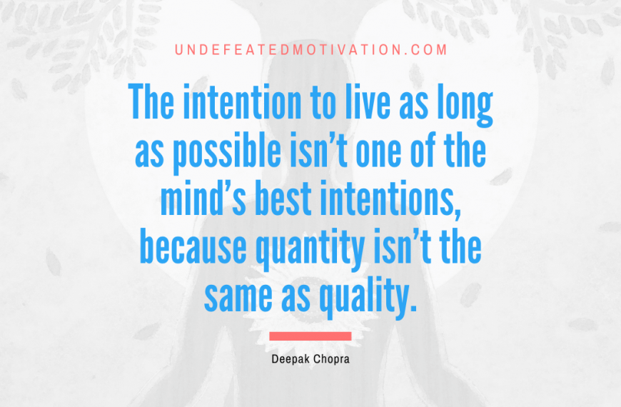 “The intention to live as long as possible isn’t one of the mind’s best intentions, because quantity isn’t the same as quality.” -Deepak Chopra