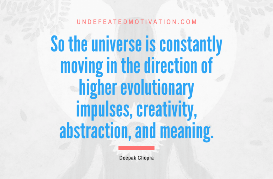 “So the universe is constantly moving in the direction of higher evolutionary impulses, creativity, abstraction, and meaning.” -Deepak Chopra
