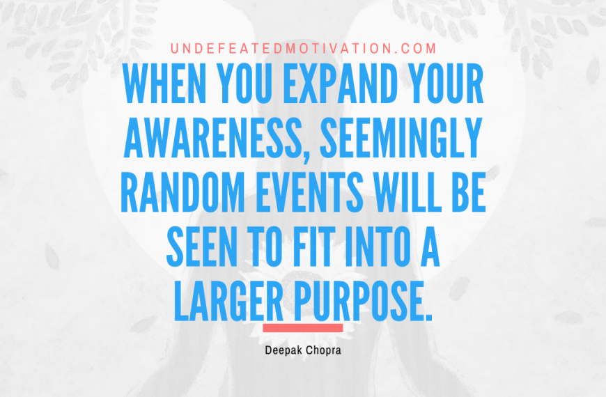“When you expand your awareness, seemingly random events will be seen to fit into a larger purpose.” -Deepak Chopra