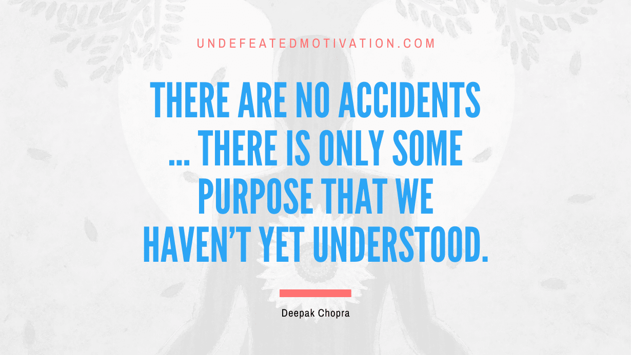 “There are no accidents … there is only some purpose that we haven’t yet understood.” -Deepak Chopra