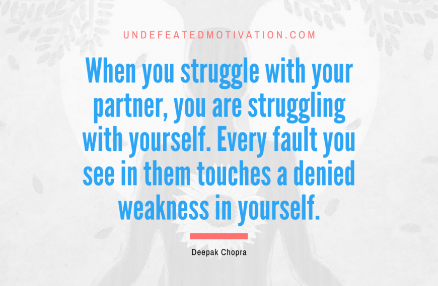 “When you struggle with your partner, you are struggling with yourself. Every fault you see in them touches a denied weakness in yourself.” -Deepak Chopra