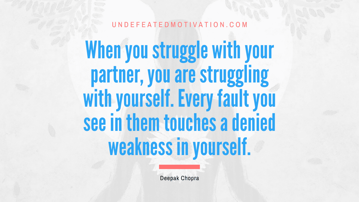 “When you struggle with your partner, you are struggling with yourself. Every fault you see in them touches a denied weakness in yourself.” -Deepak Chopra