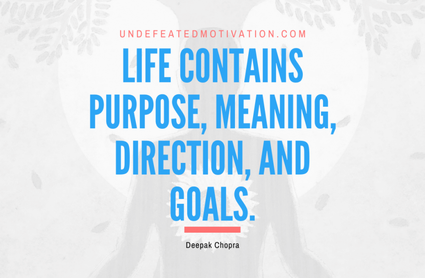 “Life contains purpose, meaning, direction, and goals.” -Deepak Chopra