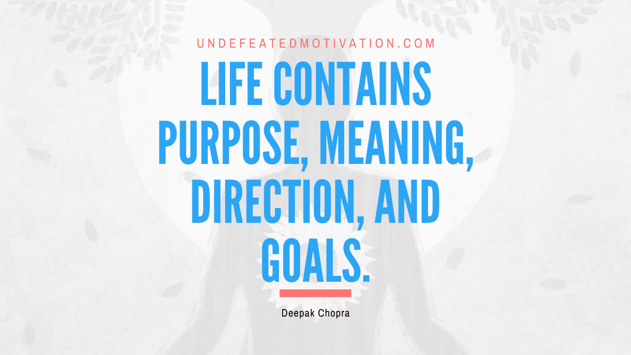“Life contains purpose, meaning, direction, and goals.” -Deepak Chopra