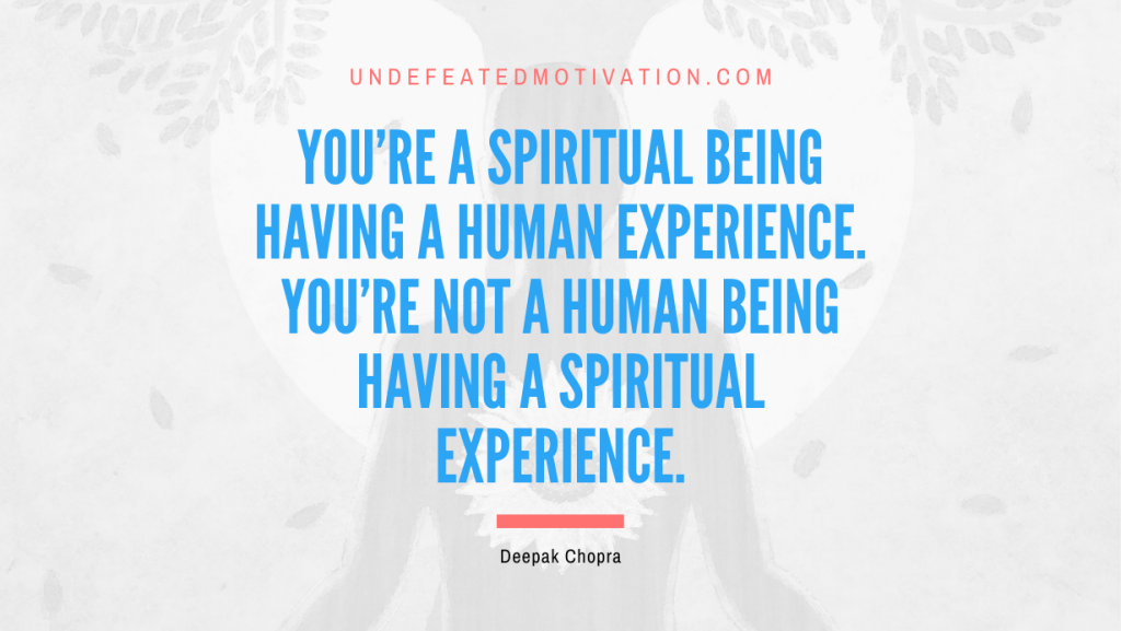 "You're a spiritual being having a human experience. You're not a human being having a spiritual experience." -Deepak Chopra -Undefeated Motivation