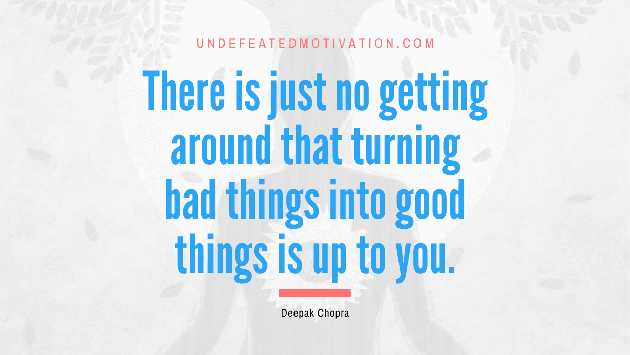 "There is just no getting around that turning bad things into good things is up to you." -Deepak Chopra -Undefeated Motivation