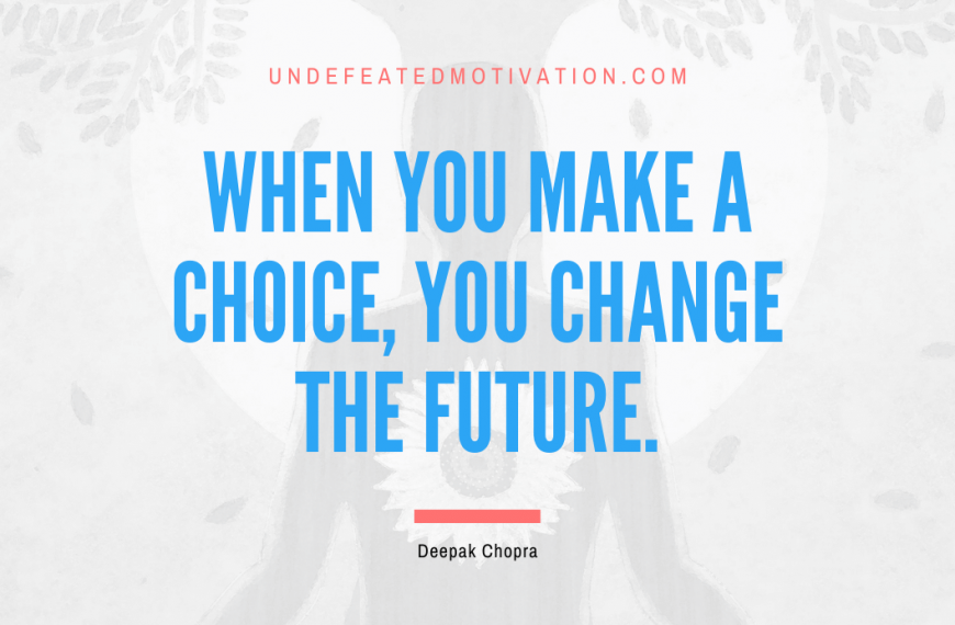 “When you make a choice, you change the future.” -Deepak Chopra