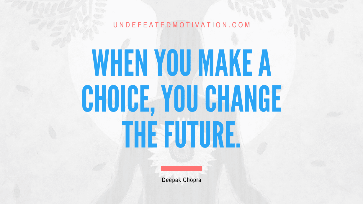 “When you make a choice, you change the future.” -Deepak Chopra