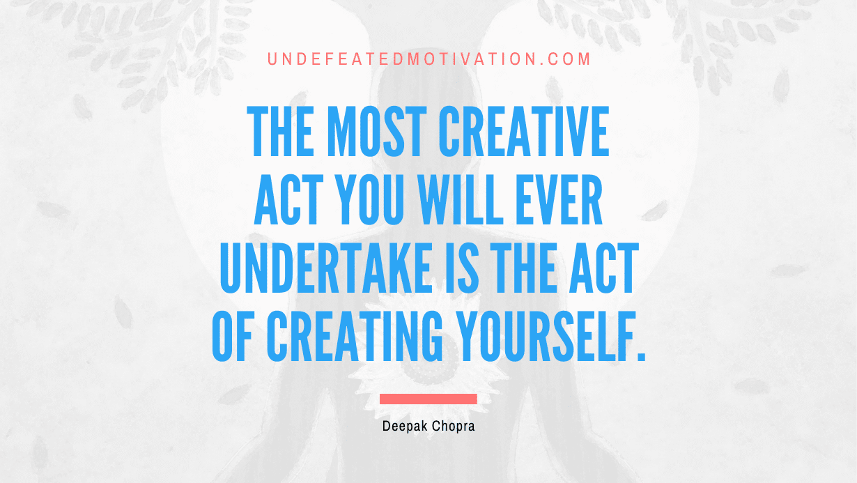 "The most creative act you will ever undertake is the act of creating yourself." -Deepak Chopra -Undefeated Motivation
