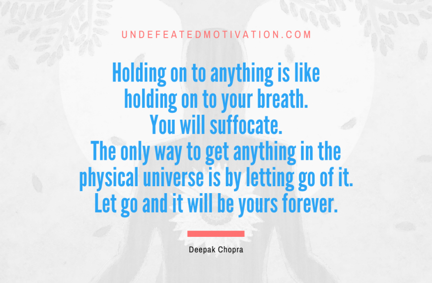 “Holding on to anything is like holding on to your breath. You will suffocate. The only way to get anything in the physical universe is by letting go of it. Let go and it will be yours forever.” -Deepak Chopra