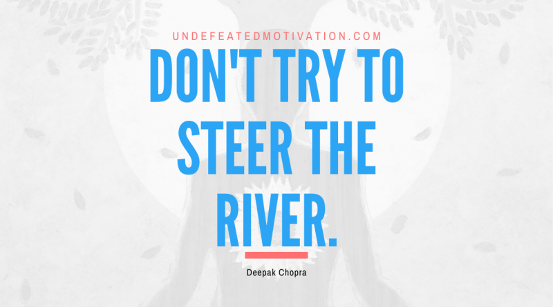 "Don't try to steer the river." -Deepak Chopra -Undefeated Motivation