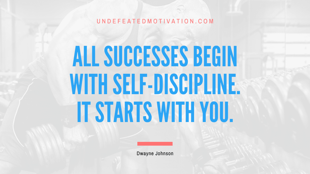 “All successes begin with Self-Discipline. It starts with you.” -Dwayne Johnson