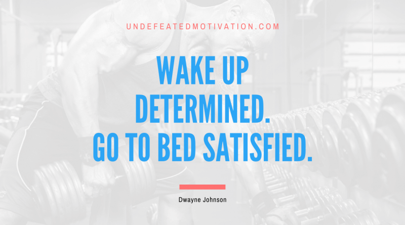 "Wake up determined. Go to bed satisfied." -Dwayne Johnson -Undefeated Motivation