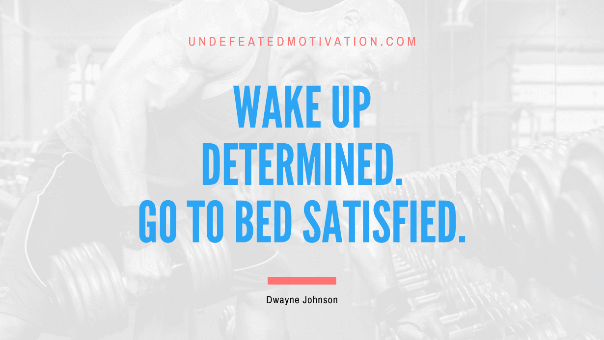 “Wake up determined. Go to bed satisfied.” -Dwayne Johnson