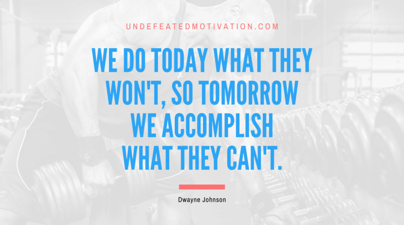 "We do today what they won't, so tomorrow we accomplish what they can't." -Dwayne Johnson -Undefeated Motivation