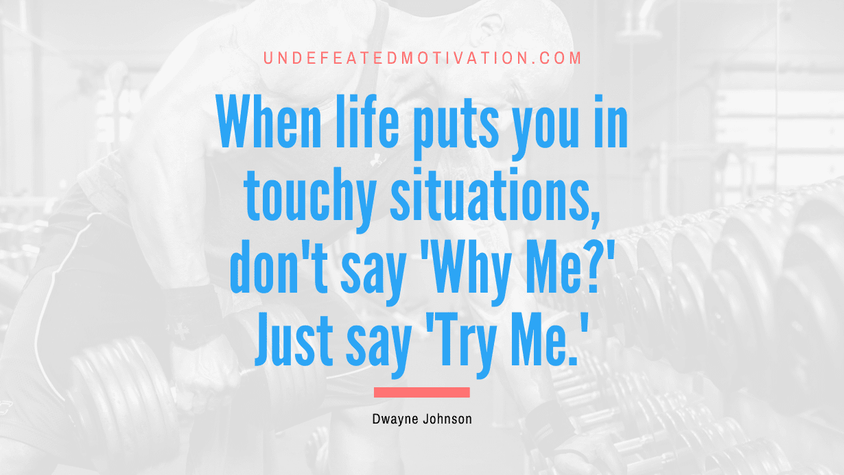 “When life puts you in touchy situations, don’t say ‘Why Me?’ Just say ‘Try Me.'” -Dwayne Johnson