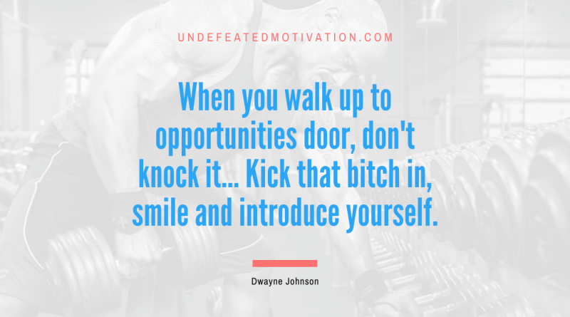 "When you walk up to opportunities door, don't knock it... Kick that bitch in, smile and introduce yourself." -Dwayne Johnson -Undefeated Motivation
