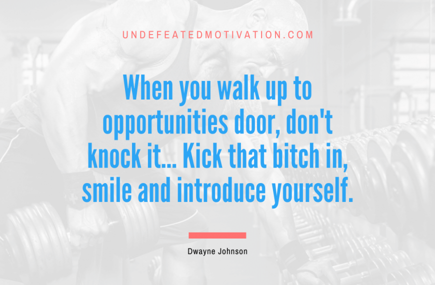 “When you walk up to opportunities door, don’t knock it… Kick that bitch in, smile and introduce yourself.” -Dwayne Johnson