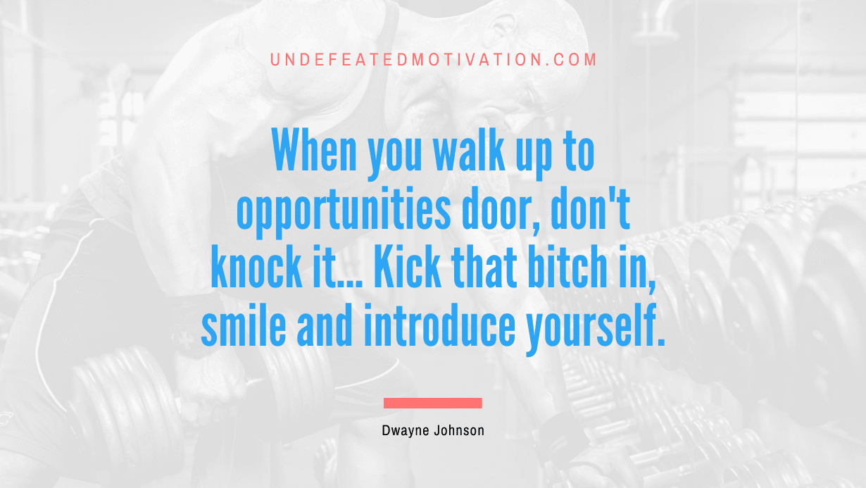 “When you walk up to opportunities door, don’t knock it… Kick that bitch in, smile and introduce yourself.” -Dwayne Johnson