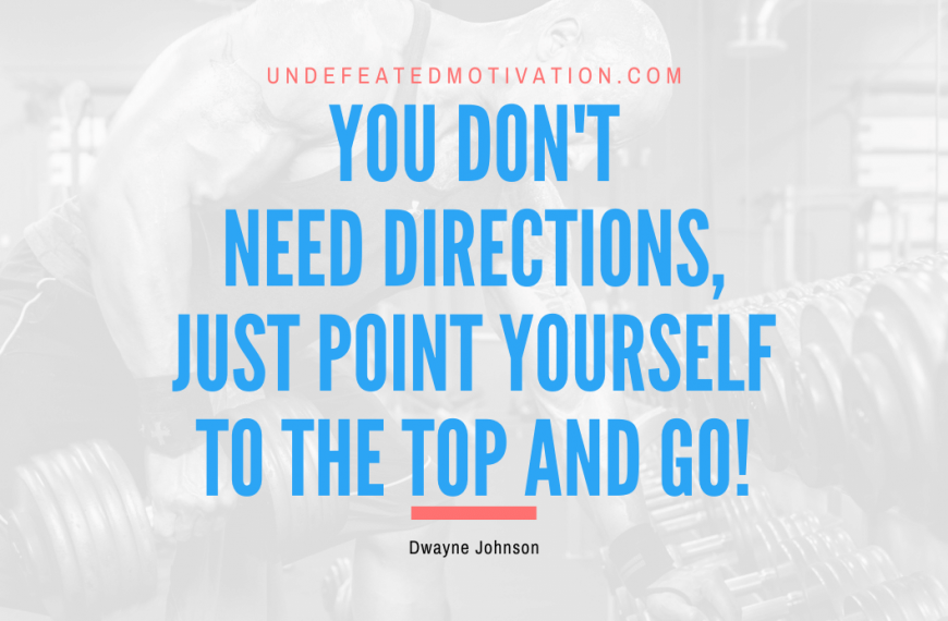 “You don’t need directions, just point yourself to the top and go!” -Dwayne Johnson