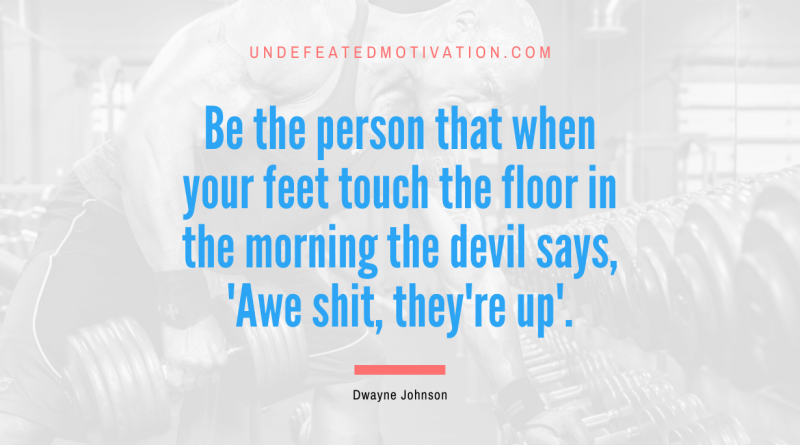 "Be the person that when your feet touch the floor in the morning the devil says, 'Awe shit, they're up'." -Dwayne Johnson -Undefeated Motivation