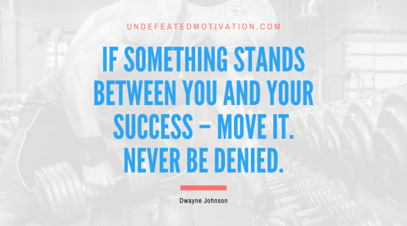 "If something stands between you and your success – move it. Never be denied." -Dwayne Johnson -Undefeated Motivation