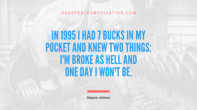 "In 1995 I had 7 bucks in my pocket and knew two things: I'm broke as hell and one day I won't be." -Dwayne Johnson -Undefeated Motivation