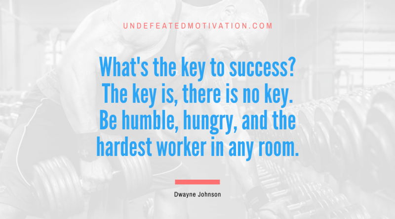 "What's the key to success? The key is, there is no key. Be humble, hungry, and the hardest worker in any room." -Dwayne Johnson -Undefeated Motivation