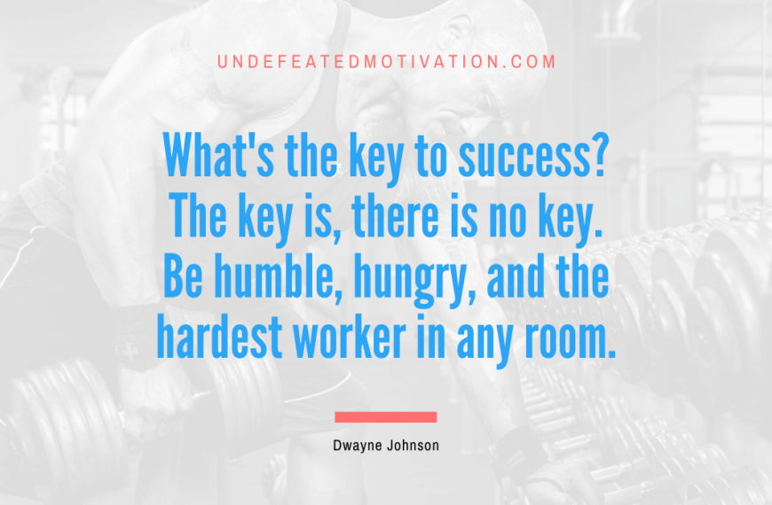 “What’s the key to success? The key is, there is no key. Be humble, hungry, and the hardest worker in any room.” -Dwayne Johnson