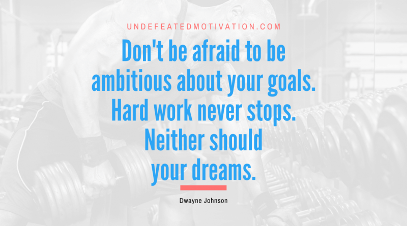 "Don't be afraid to be ambitious about your goals. Hard work never stops. Neither should your dreams." -Dwayne Johnson -Undefeated Motivation