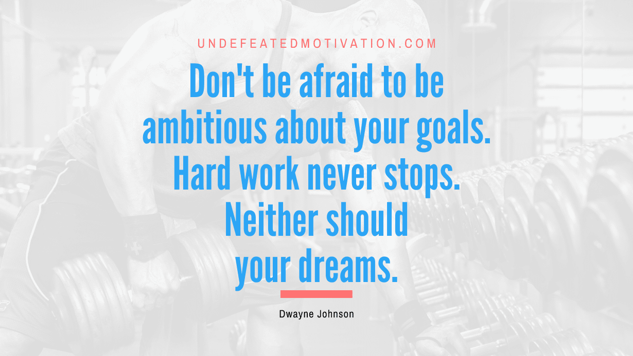 “Don’t be afraid to be ambitious about your goals. Hard work never stops. Neither should your dreams.” -Dwayne Johnson