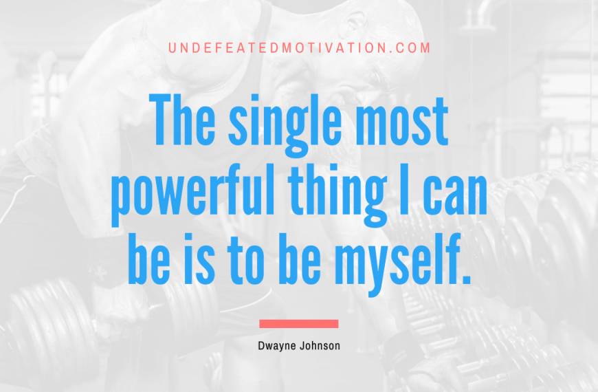 “The single most powerful thing I can be is to be myself.” -Dwayne Johnson