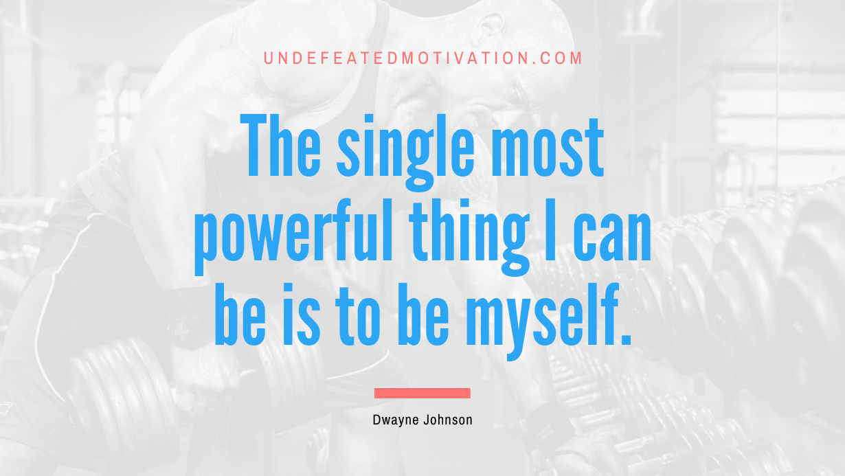 “The single most powerful thing I can be is to be myself.” -Dwayne Johnson