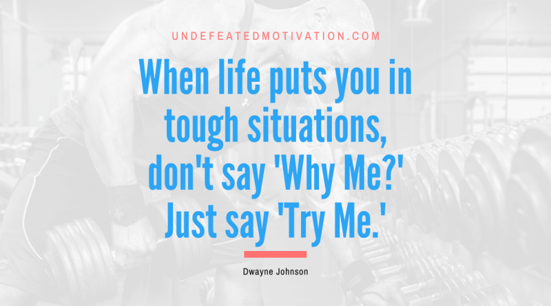 "When life puts you in tough situations, don't say 'Why Me?' Just say 'Try Me.'" -Dwayne Johnson -Undefeated Motivation
