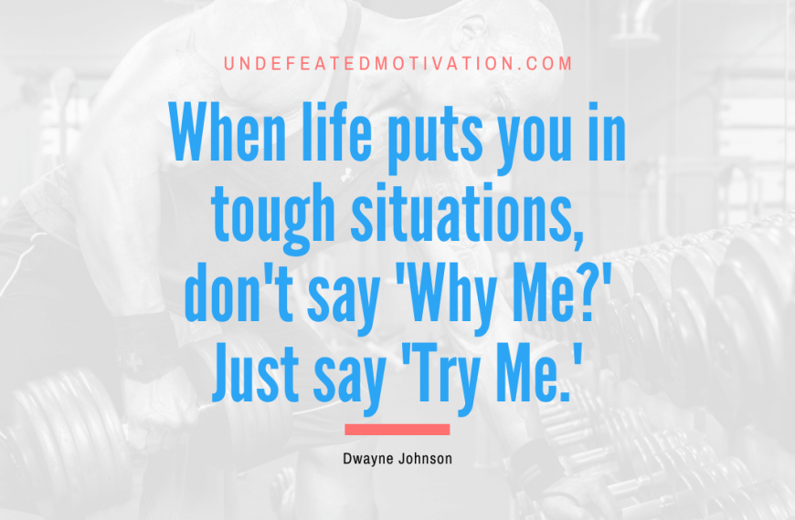 “When life puts you in tough situations, don’t say ‘Why Me?’ Just say ‘Try Me.'” -Dwayne Johnson