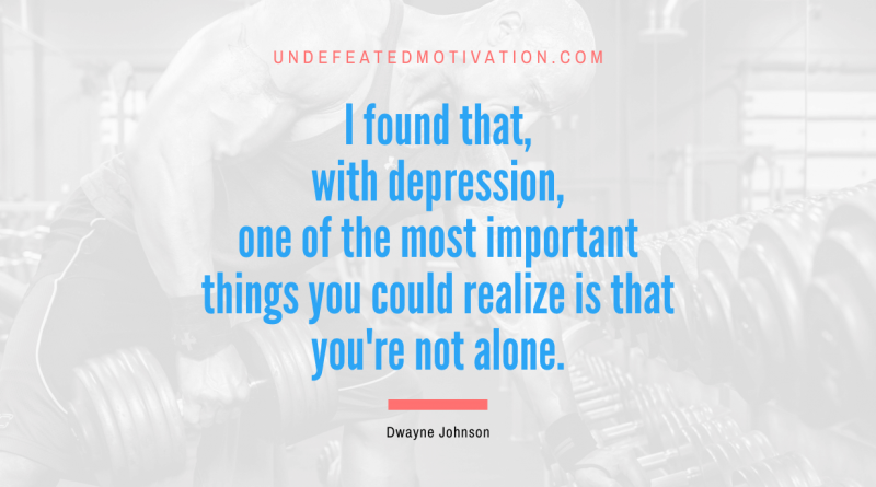 "I found that, with depression, one of the most important things you could realize is that you're not alone." -Dwayne Johnson -Undefeated Motivation